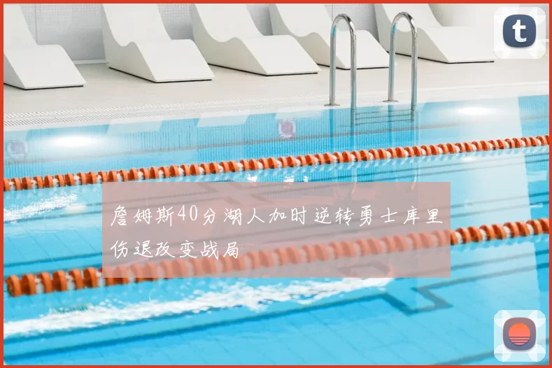 詹姆斯40分湖人加时逆转勇士库里伤退改变战局