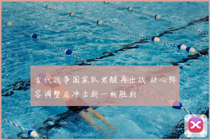古代战争国家队觉醒再出战 核心阵容调整后冲击新一轮胜利