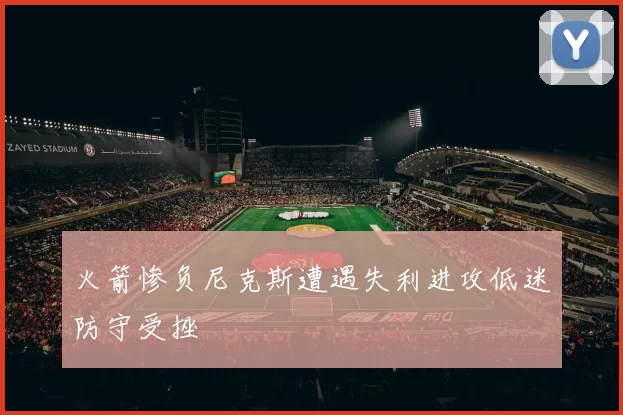 火箭惨负尼克斯遭遇失利进攻低迷防守受挫