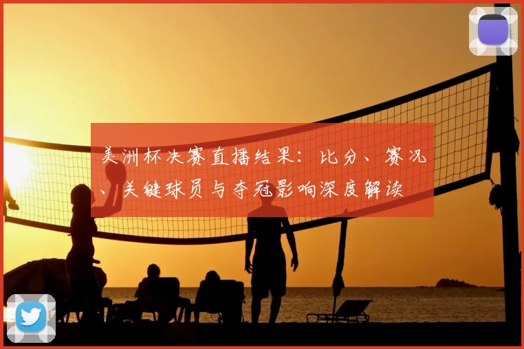 美洲杯决赛直播结果：比分、赛况、关键球员与夺冠影响深度解读