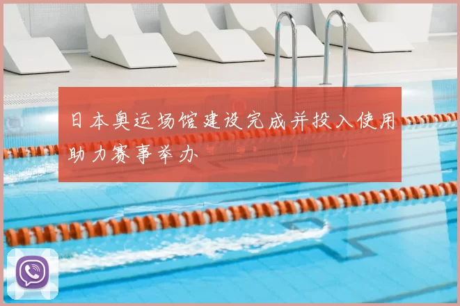 日本奥运场馆建设完成并投入使用助力赛事举办