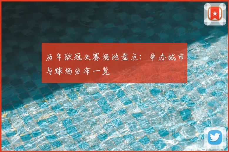 历年欧冠决赛场地盘点：举办城市与球场分布一览