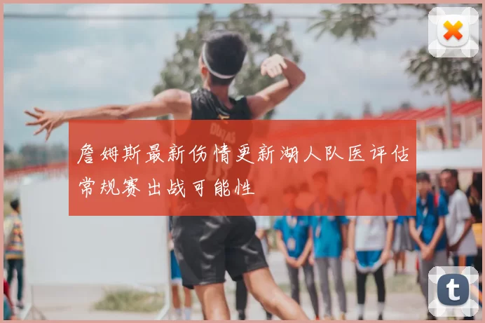 詹姆斯最新伤情更新湖人队医评估常规赛出战可能性