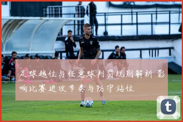 足球越位与任意球判罚规则解析 影响比赛进攻节奏与防守站位