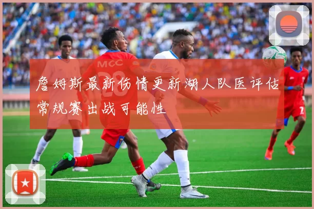 詹姆斯最新伤情更新湖人队医评估常规赛出战可能性