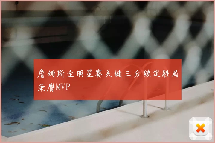 詹姆斯全明星赛关键三分锁定胜局荣膺MVP