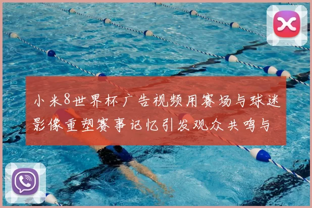 小米8世界杯广告视频用赛场与球迷影像重塑赛事记忆引发观众共鸣与讨论