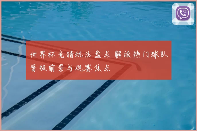 世界杯竞猜玩法盘点 解读热门球队晋级前景与观赛焦点