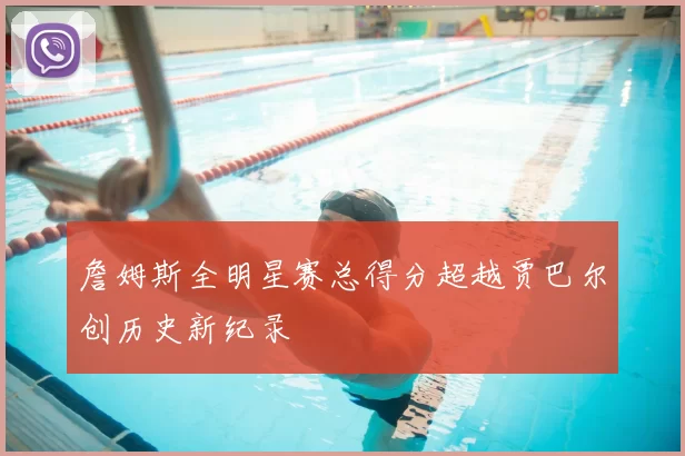 詹姆斯全明星赛总得分超越贾巴尔创历史新纪录