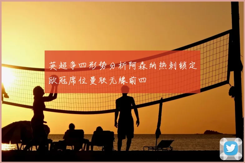 英超争四形势分析阿森纳热刺锁定欧冠席位曼联无缘前四