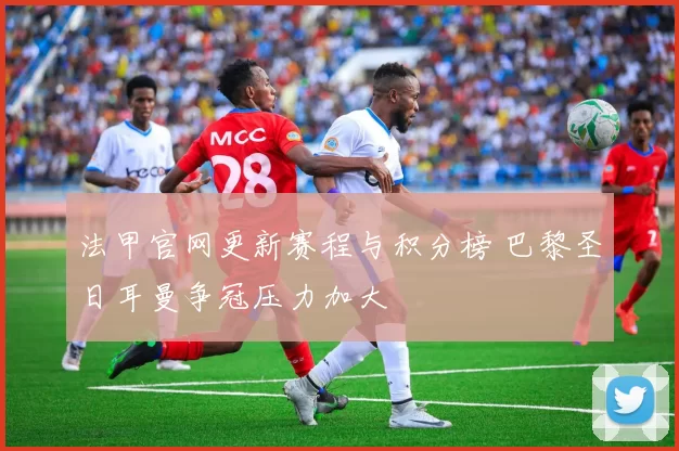 法甲官网更新赛程与积分榜 巴黎圣日耳曼争冠压力加大