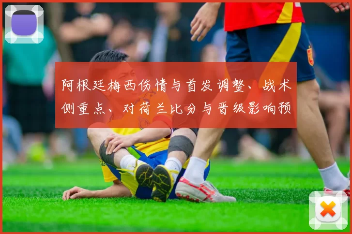 阿根廷梅西伤情与首发调整、战术侧重点、对荷兰比分与晋级影响预测