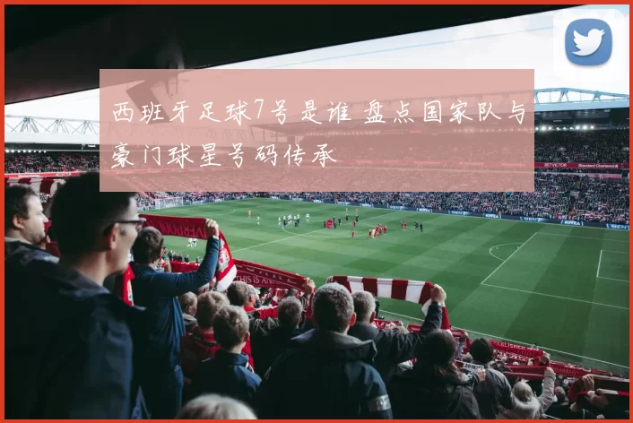西班牙足球7号是谁 盘点国家队与豪门球星号码传承