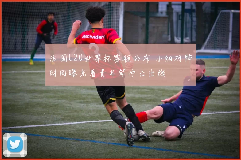法国U20世界杯赛程公布 小组对阵时间曝光看青年军冲击出线