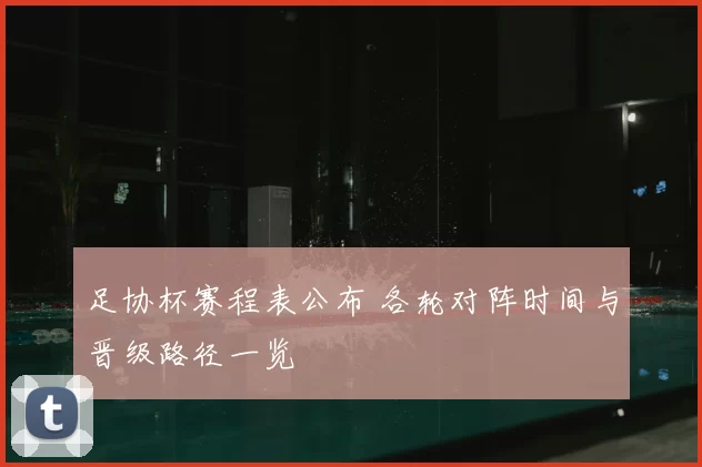 足协杯赛程表公布 各轮对阵时间与晋级路径一览