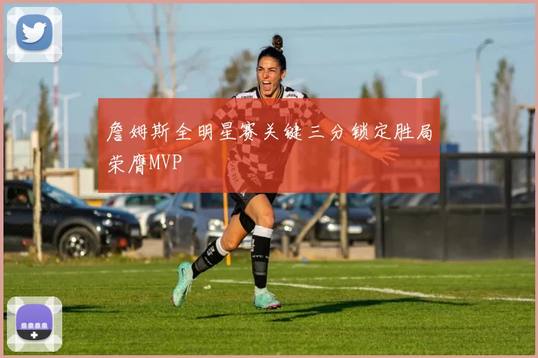 詹姆斯全明星赛关键三分锁定胜局荣膺MVP