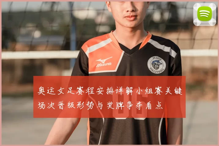 奥运女足赛程安排详解小组赛关键场次晋级形势与奖牌争夺看点