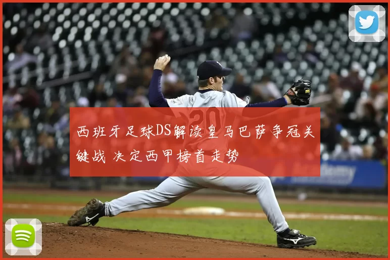 西班牙足球DS解读皇马巴萨争冠关键战 决定西甲榜首走势