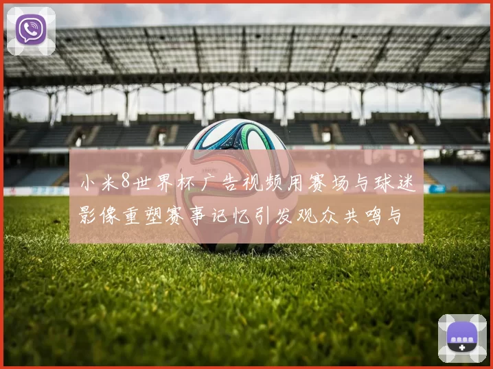 小米8世界杯广告视频用赛场与球迷影像重塑赛事记忆引发观众共鸣与讨论