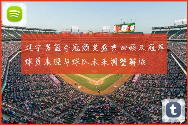 辽宁男篮夺冠颁奖盛典回顾及冠军球员表现与球队未来调整解读