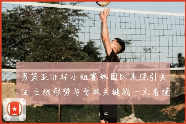 男篮亚洲杯小组赛韩国队表现引关注 出线形势与晋级关键战一文看懂