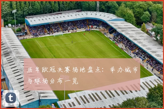 历年欧冠决赛场地盘点：举办城市与球场分布一览