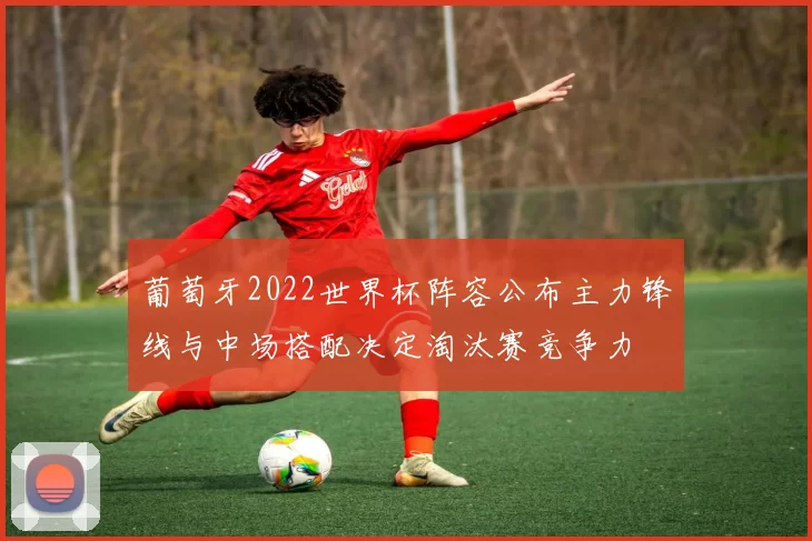 葡萄牙2022世界杯阵容公布主力锋线与中场搭配决定淘汰赛竞争力