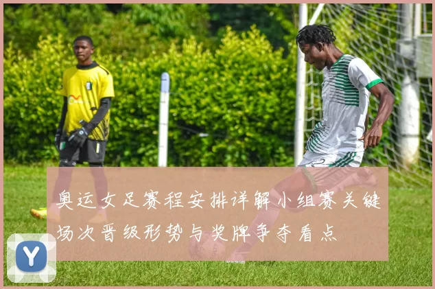 奥运女足赛程安排详解小组赛关键场次晋级形势与奖牌争夺看点
