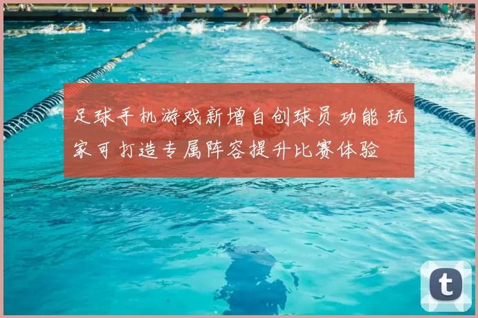 足球手机游戏新增自创球员功能 玩家可打造专属阵容提升比赛体验