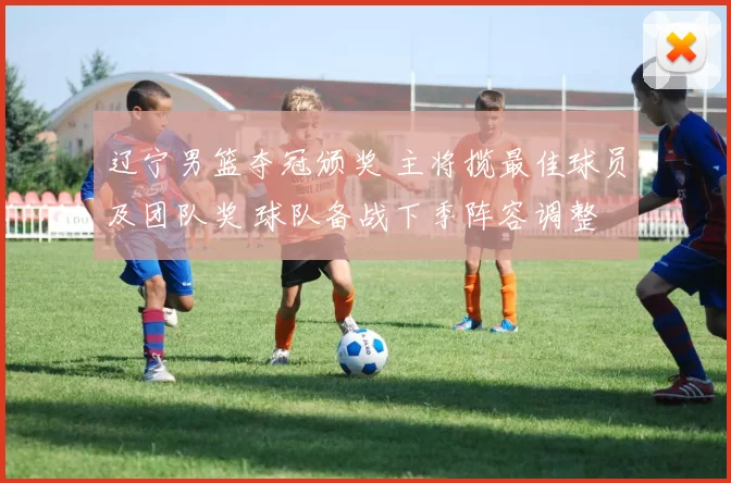 辽宁男篮夺冠颁奖 主将揽最佳球员及团队奖 球队备战下季阵容调整