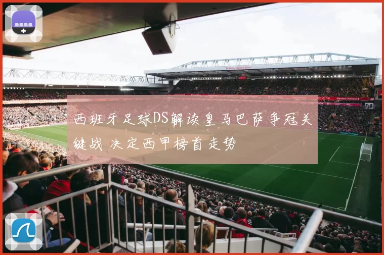 西班牙足球DS解读皇马巴萨争冠关键战 决定西甲榜首走势