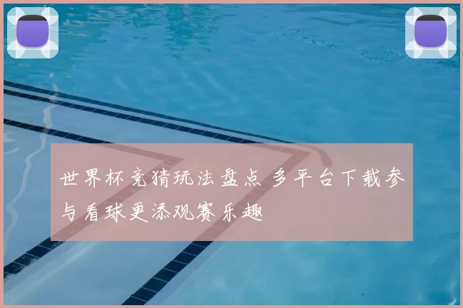 世界杯竞猜玩法盘点 多平台下载参与看球更添观赛乐趣