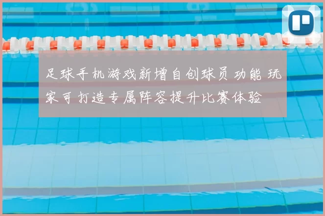 足球手机游戏新增自创球员功能 玩家可打造专属阵容提升比赛体验