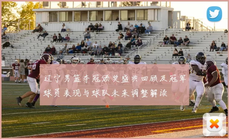 辽宁男篮夺冠颁奖盛典回顾及冠军球员表现与球队未来调整解读