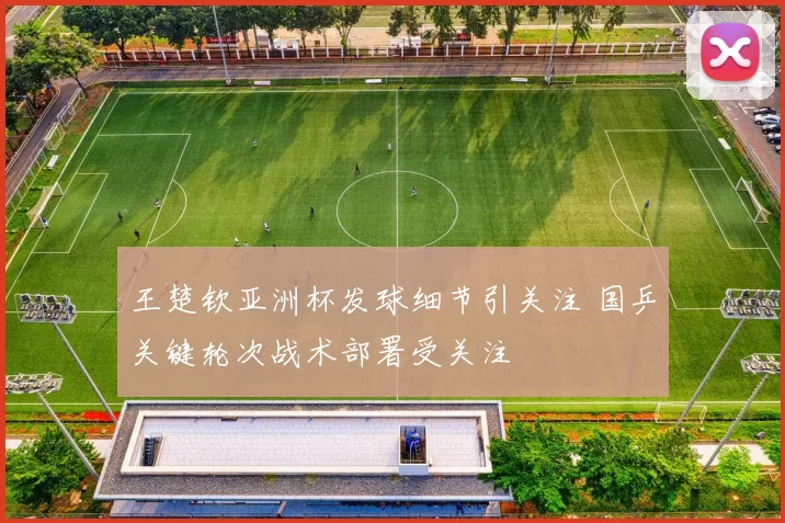 王楚钦亚洲杯发球细节引关注 国乒关键轮次战术部署受关注