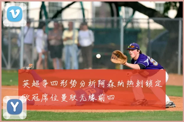 英超争四形势分析阿森纳热刺锁定欧冠席位曼联无缘前四