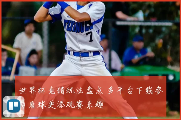 世界杯竞猜玩法盘点 多平台下载参与看球更添观赛乐趣