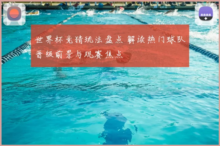 世界杯竞猜玩法盘点 解读热门球队晋级前景与观赛焦点