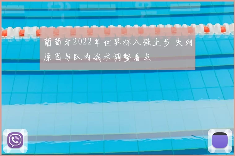 葡萄牙2022年世界杯八强止步 失利原因与队内战术调整看点