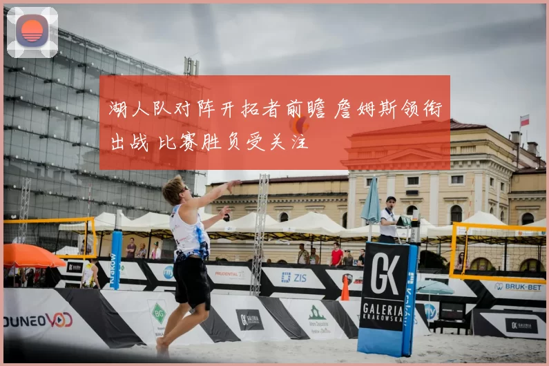 湖人队对阵开拓者前瞻 詹姆斯领衔出战 比赛胜负受关注