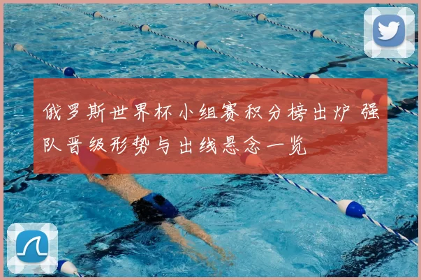 俄罗斯世界杯小组赛积分榜出炉 强队晋级形势与出线悬念一览