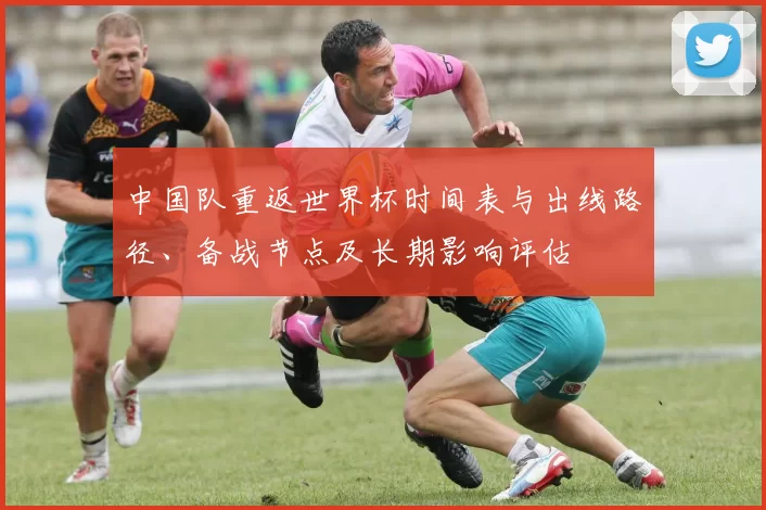 中国队重返世界杯时间表与出线路径、备战节点及长期影响评估
