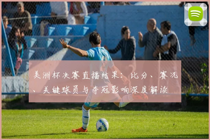 美洲杯决赛直播结果：比分、赛况、关键球员与夺冠影响深度解读