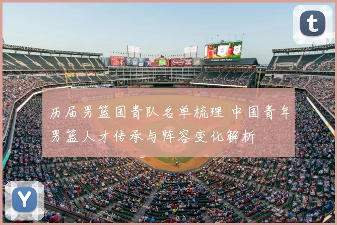 历届男篮国青队名单梳理 中国青年男篮人才传承与阵容变化解析