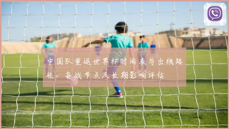 中国队重返世界杯时间表与出线路径、备战节点及长期影响评估