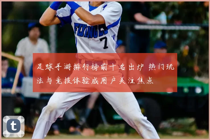 足球手游排行榜前十名出炉 热门玩法与竞技体验成用户关注焦点