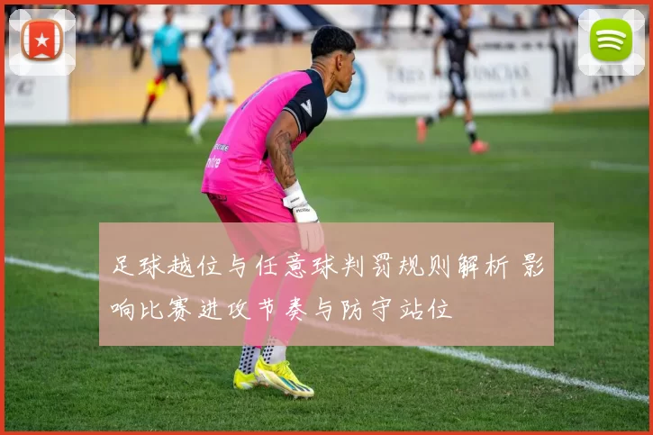 足球越位与任意球判罚规则解析 影响比赛进攻节奏与防守站位