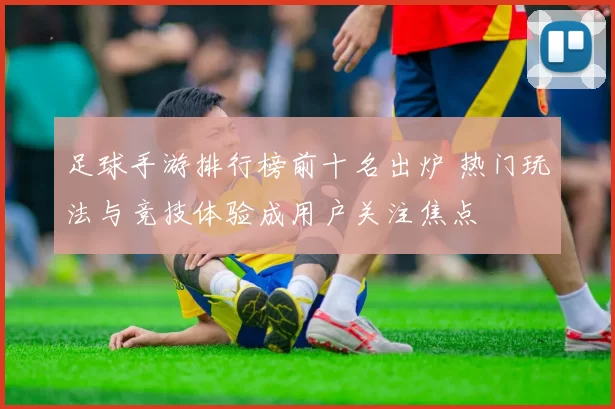 足球手游排行榜前十名出炉 热门玩法与竞技体验成用户关注焦点