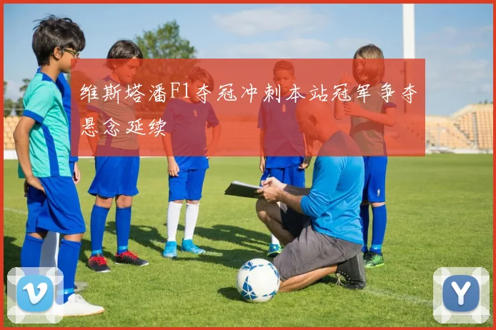 维斯塔潘F1夺冠冲刺本站冠军争夺悬念延续