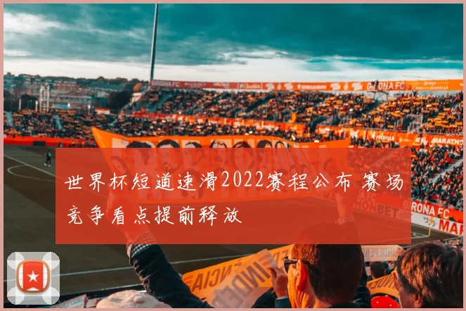 世界杯短道速滑2022赛程公布 赛场竞争看点提前释放